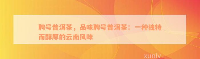 聘号普洱茶，品味聘号普洱茶：一种独特而醇厚的云南风味