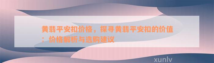 黄翡平安扣价格，探寻黄翡平安扣的价值：价格解析与选购建议