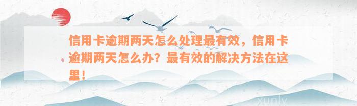 信用卡逾期两天怎么处理最有效，信用卡逾期两天怎么办？最有效的解决方法在这里！