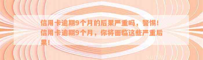 信用卡逾期9个月的后果严重吗，警惕！信用卡逾期9个月，你将面临这些严重后果！