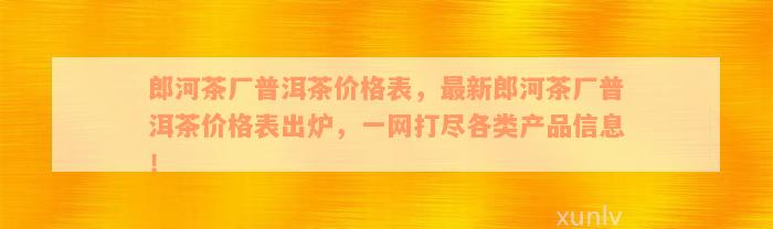 郎河茶厂普洱茶价格表，最新郎河茶厂普洱茶价格表出炉，一网打尽各类产品信息！