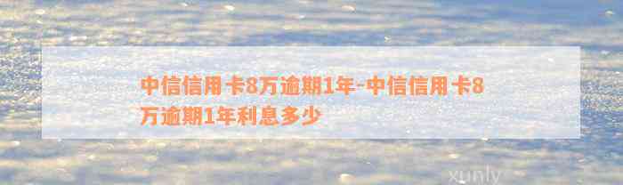 中信信用卡8万逾期1年-中信信用卡8万逾期1年利息多少