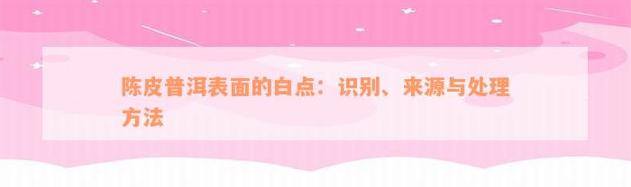 陈皮普洱表面的白点：识别、来源与处理方法