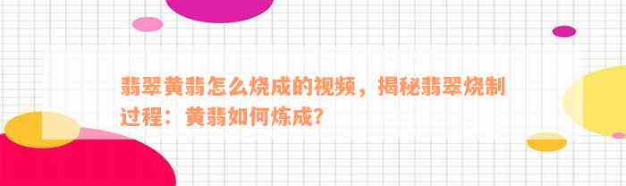 翡翠黄翡怎么烧成的视频，揭秘翡翠烧制过程：黄翡如何炼成？