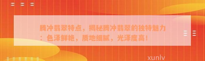 腾冲翡翠特点，揭秘腾冲翡翠的独特魅力：色泽鲜艳，质地细腻，光泽度高！