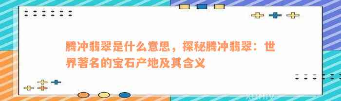 腾冲翡翠是什么意思，探秘腾冲翡翠：世界著名的宝石产地及其含义