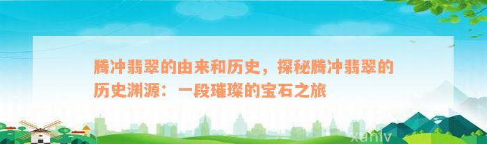 腾冲翡翠的由来和历史，探秘腾冲翡翠的历史渊源：一段璀璨的宝石之旅