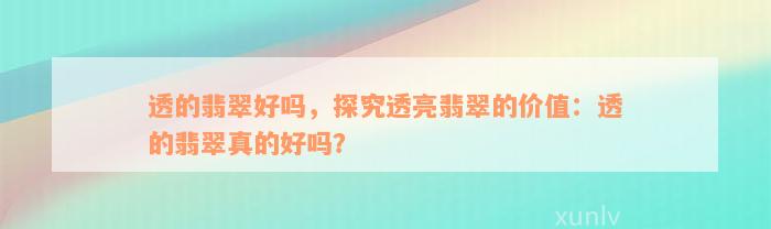 透的翡翠好吗，探究透亮翡翠的价值：透的翡翠真的好吗？