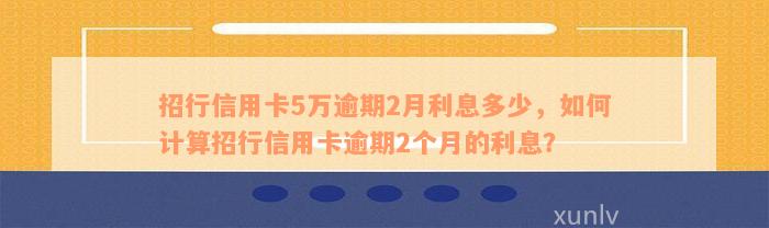 招行信用卡5万逾期2月利息多少，如何计算招行信用卡逾期2个月的利息？