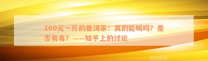 100元一斤的普洱茶：真的能喝吗？是否有毒？——知乎上的讨论