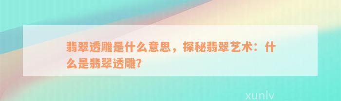 翡翠透雕是什么意思，探秘翡翠艺术：什么是翡翠透雕？