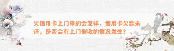 欠信用卡上门来的会怎样，信用卡欠款未还，是否会有上门催收的情况发生？