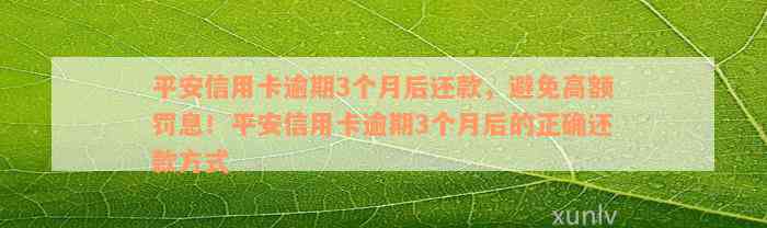 平安信用卡逾期3个月后还款，避免高额罚息！平安信用卡逾期3个月后的正确还款方式