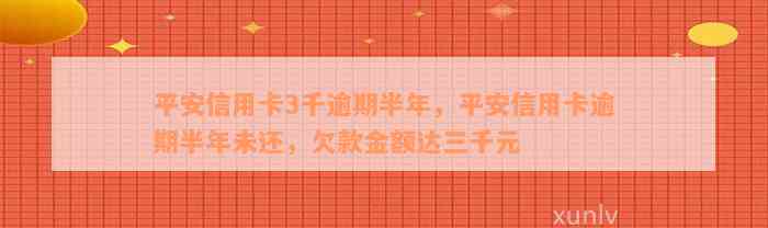 平安信用卡3千逾期半年，平安信用卡逾期半年未还，欠款金额达三千元