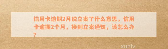 信用卡逾期2月说立案了什么意思，信用卡逾期2个月，接到立案通知，该怎么办？