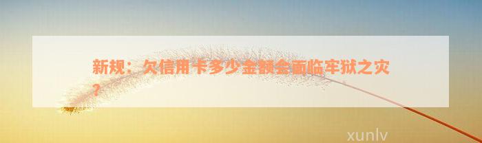 新规：欠信用卡多少金额会面临牢狱之灾？