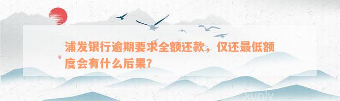 浦发银行逾期要求全额还款，仅还最低额度会有什么后果？