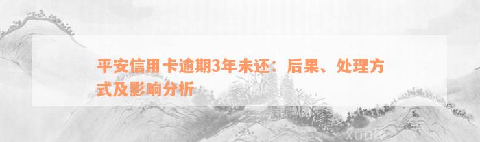 平安信用卡逾期3年未还：后果、处理方式及影响分析