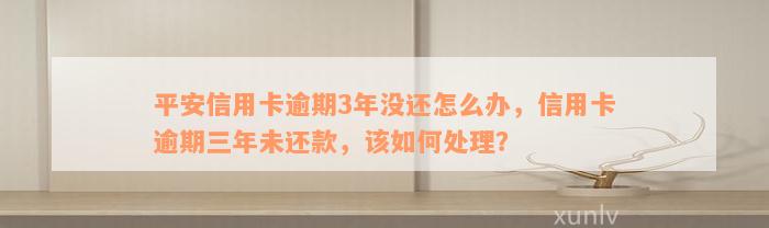 平安信用卡逾期3年没还怎么办，信用卡逾期三年未还款，该如何处理？