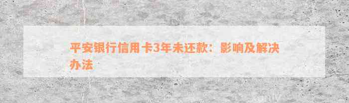 平安银行信用卡3年未还款：影响及解决办法