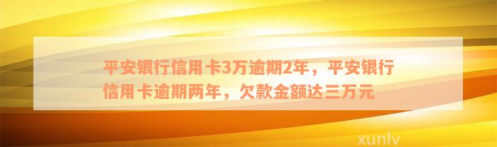 平安银行信用卡3万逾期2年，平安银行信用卡逾期两年，欠款金额达三万元