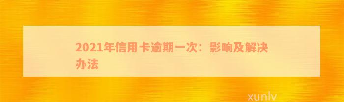 2021年信用卡逾期一次：影响及解决办法