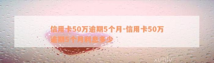 信用卡50万逾期5个月-信用卡50万逾期5个月利息多少