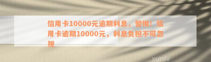 信用卡10000元逾期利息，警惕！信用卡逾期10000元，利息负担不可忽视