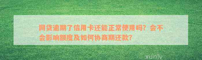 网贷逾期了信用卡还能正常使用吗？会不会影响额度及如何协商期还款？