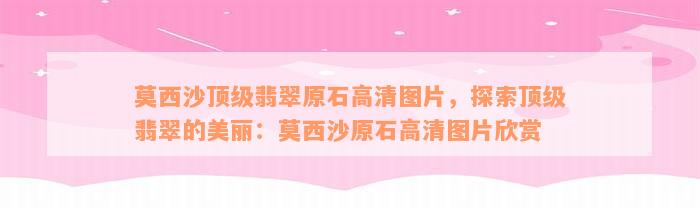 莫西沙顶级翡翠原石高清图片，探索顶级翡翠的美丽：莫西沙原石高清图片欣赏