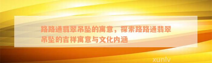 路路通翡翠吊坠的寓意，探索路路通翡翠吊坠的吉祥寓意与文化内涵