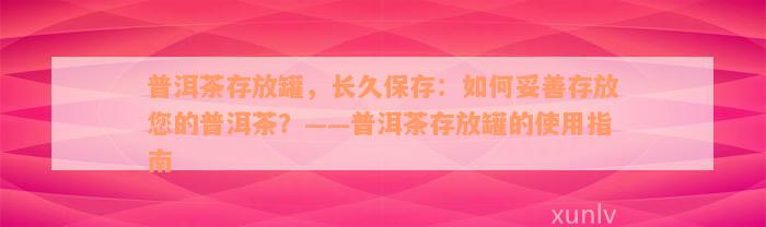 普洱茶存放罐，长久保存：如何妥善存放您的普洱茶？——普洱茶存放罐的使用指南