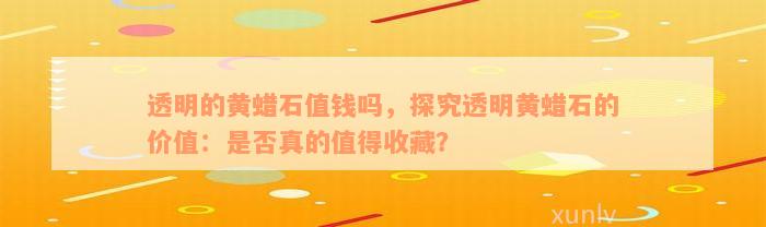 透明的黄蜡石值钱吗，探究透明黄蜡石的价值：是否真的值得收藏？