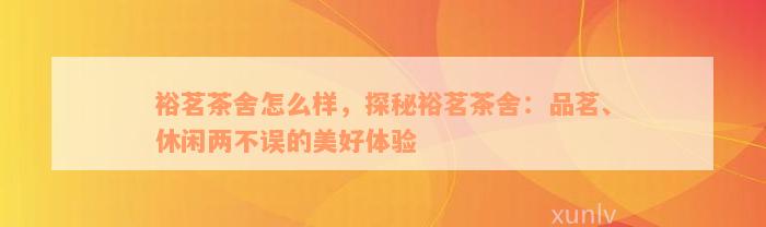 裕茗茶舍怎么样，探秘裕茗茶舍：品茗、休闲两不误的美好体验