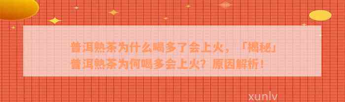 普洱熟茶为什么喝多了会上火，「揭秘」普洱熟茶为何喝多会上火？原因解析！