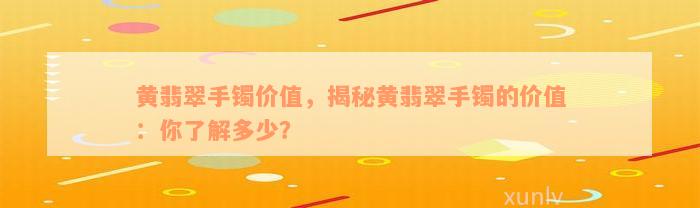 黄翡翠手镯价值，揭秘黄翡翠手镯的价值：你了解多少？