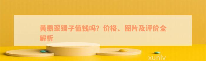 黄翡翠镯子值钱吗？价格、图片及评价全解析