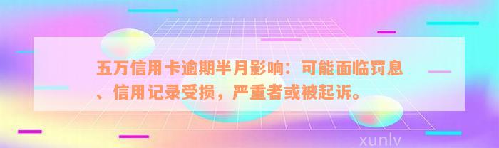 五万信用卡逾期半月影响：可能面临罚息、信用记录受损，严重者或被起诉。