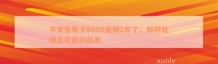 平安信用卡8000逾期2年了：如何处理及可能的后果