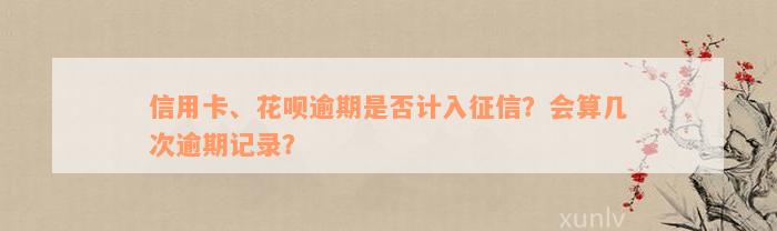 信用卡、花呗逾期是否计入征信？会算几次逾期记录？