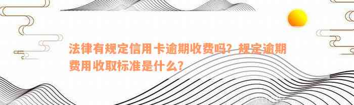 法律有规定信用卡逾期收费吗？规定逾期费用收取标准是什么？