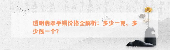 透明翡翠手镯价格全解析：多少一克、多少钱一个？