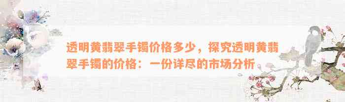 透明黄翡翠手镯价格多少，探究透明黄翡翠手镯的价格：一份详尽的市场分析