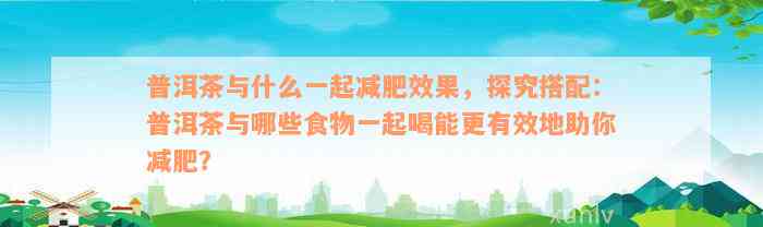 普洱茶与什么一起减肥效果，探究搭配：普洱茶与哪些食物一起喝能更有效地助你减肥？