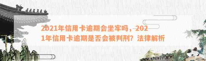 2021年信用卡逾期会坐牢吗，2021年信用卡逾期是否会被判刑？法律解析