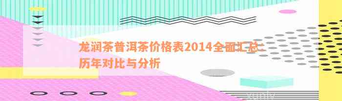 龙润茶普洱茶价格表2014全面汇总：历年对比与分析