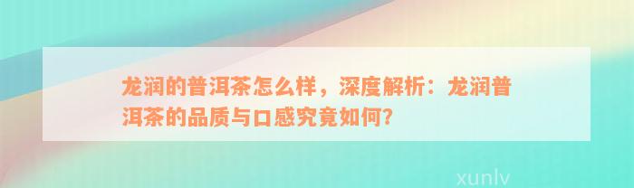 龙润的普洱茶怎么样，深度解析：龙润普洱茶的品质与口感究竟如何？