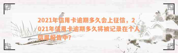 2021年信用卡逾期多久会上征信，2021年信用卡逾期多久将被记录在个人信用报告中？