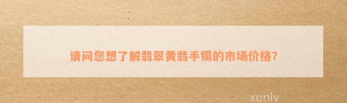 请问您想了解翡翠黄翡手镯的市场价格？