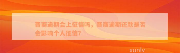 晋商逾期会上征信吗，晋商逾期还款是否会影响个人征信？